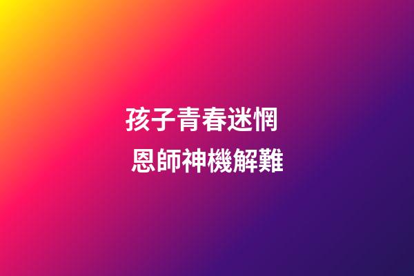 孩子青春迷惘   恩師神機解難